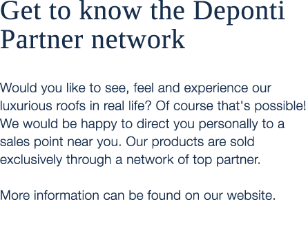Get to know the Deponti Partner network Would you like to see, feel and experience our luxurious roofs in real life? ...